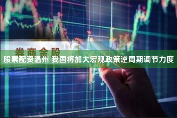 股票配资温州 我国将加大宏观政策逆周期调节力度