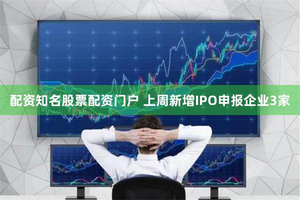 配资知名股票配资门户 上周新增IPO申报企业3家