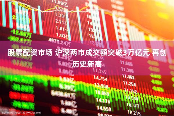 股票配资市场 沪深两市成交额突破3万亿元 再创历史新高