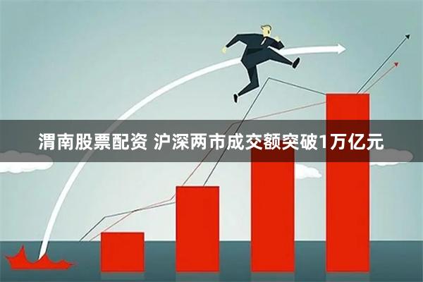 渭南股票配资 沪深两市成交额突破1万亿元