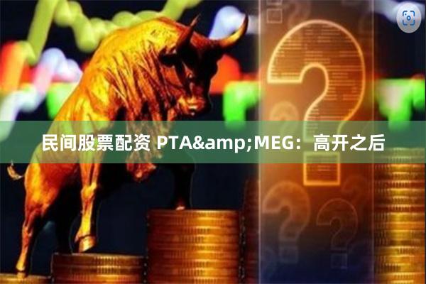 民间股票配资 PTA&MEG：高开之后