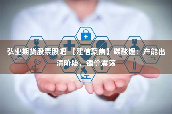 弘业期货股票股吧 【建信聚焦】碳酸锂：产能出清阶段，锂价震荡
