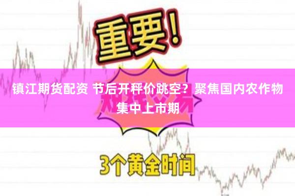 镇江期货配资 节后开秤价跳空？聚焦国内农作物集中上市期