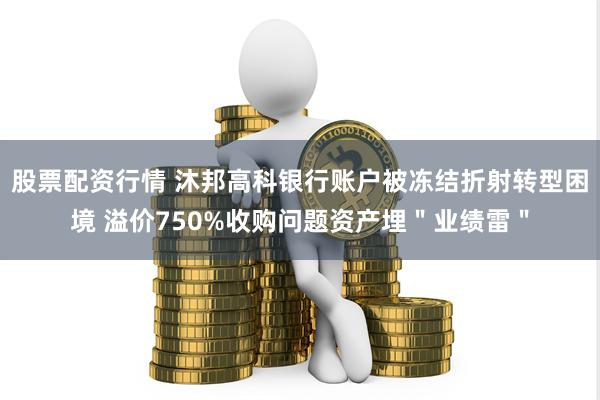 股票配资行情 沐邦高科银行账户被冻结折射转型困境 溢价750%收购问题资产埋＂业绩雷＂