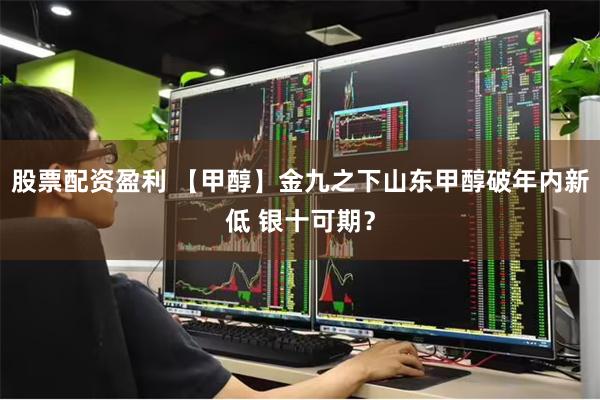 股票配资盈利 【甲醇】金九之下山东甲醇破年内新低 银十可期？