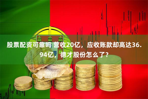 股票配资可靠吗 营收20亿，应收账款却高达36.94亿，德才股份怎么了？