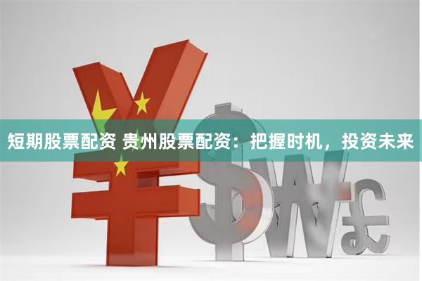 短期股票配资 贵州股票配资：把握时机，投资未来