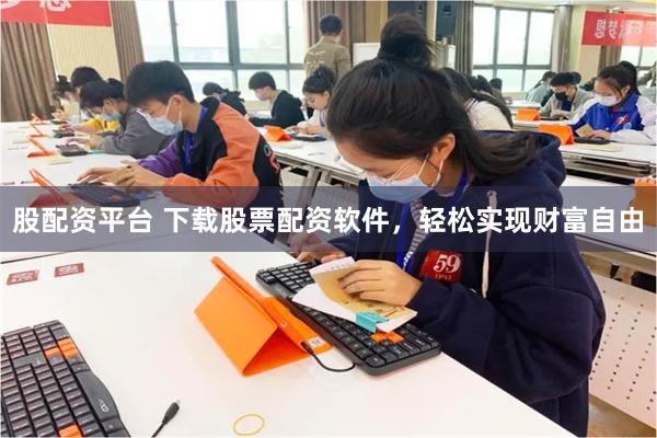 股配资平台 下载股票配资软件，轻松实现财富自由