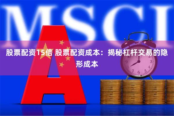 股票配资15倍 股票配资成本：揭秘杠杆交易的隐形成本