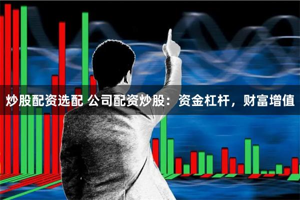 炒股配资选配 公司配资炒股：资金杠杆，财富增值