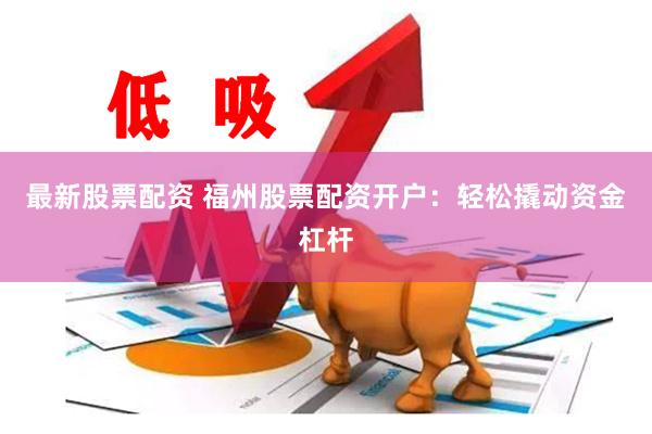 最新股票配资 福州股票配资开户：轻松撬动资金杠杆