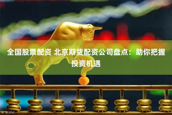 全国股票配资 北京期货配资公司盘点：助你把握投资机遇