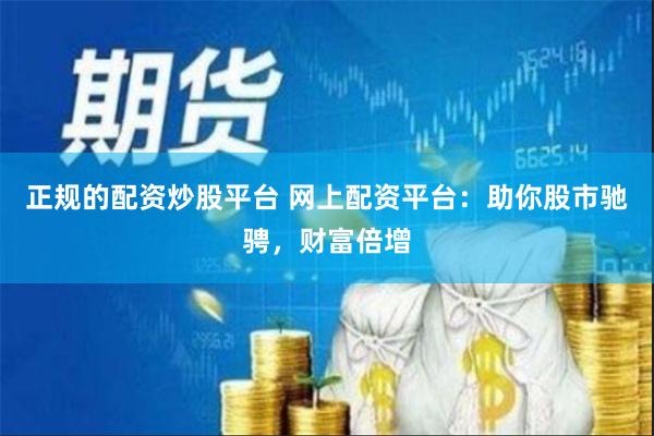 正规的配资炒股平台 网上配资平台：助你股市驰骋，财富倍增