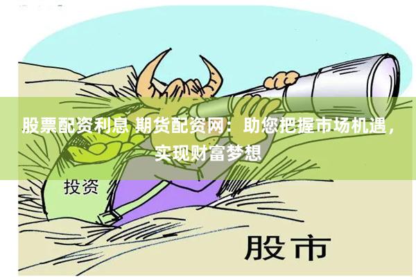 股票配资利息 期货配资网：助您把握市场机遇，实现财富梦想