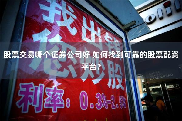 股票交易哪个证券公司好 如何找到可靠的股票配资平台？