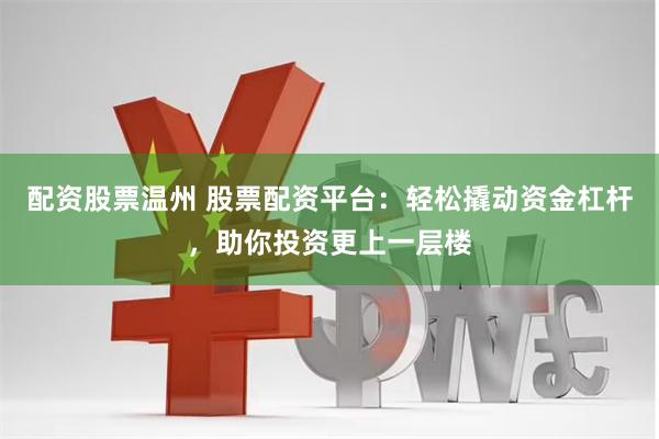 配资股票温州 股票配资平台：轻松撬动资金杠杆，助你投资更上一层楼