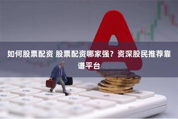 如何股票配资 股票配资哪家强？资深股民推荐靠谱平台