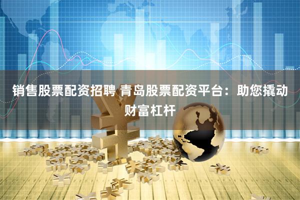 销售股票配资招聘 青岛股票配资平台：助您撬动财富杠杆