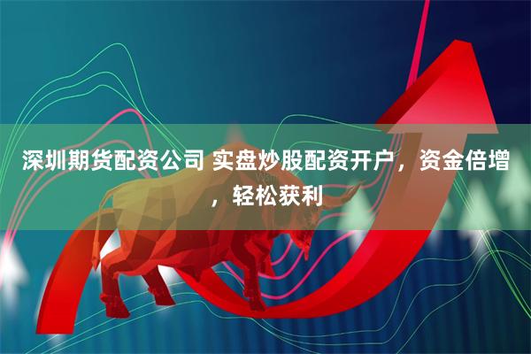 深圳期货配资公司 实盘炒股配资开户，资金倍增，轻松获利