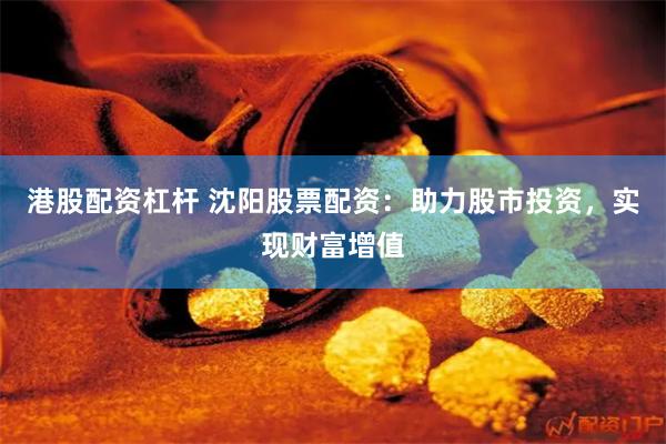 港股配资杠杆 沈阳股票配资：助力股市投资，实现财富增值