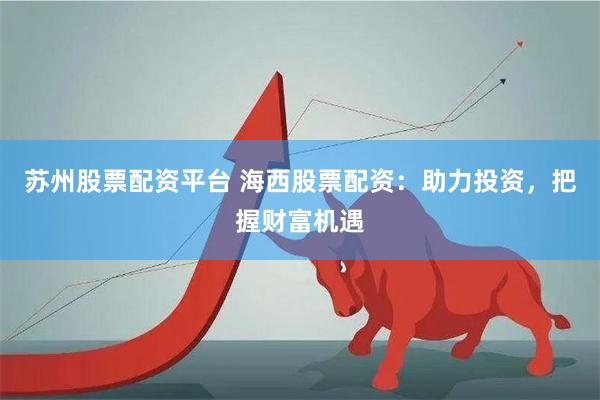 苏州股票配资平台 海西股票配资：助力投资，把握财富机遇