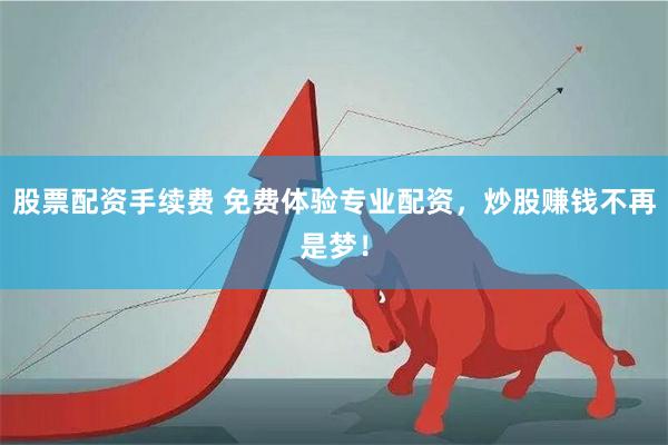 股票配资手续费 免费体验专业配资，炒股赚钱不再是梦！