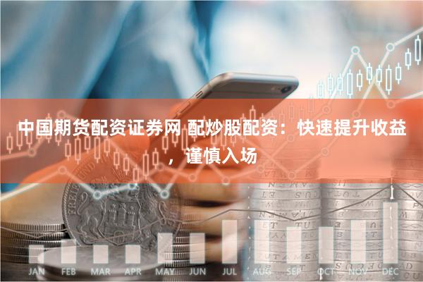 中国期货配资证券网 配炒股配资:快速提升收益,谨慎入场
