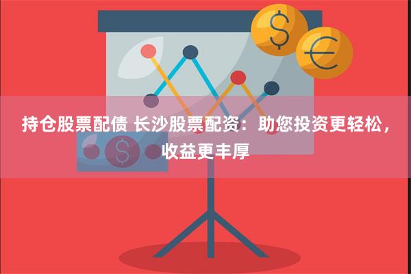 持仓股票配债 长沙股票配资：助您投资更轻松，收益更丰厚