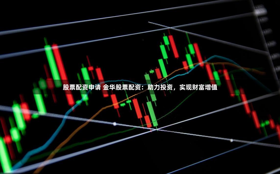 股票配资申请 金华股票配资：助力投资，实现财富增值