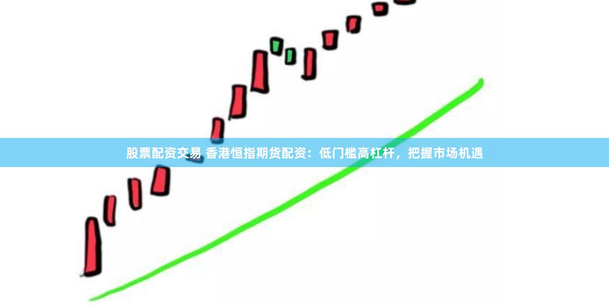 股票配资交易 香港恒指期货配资：低门槛高杠杆，把握市场机遇