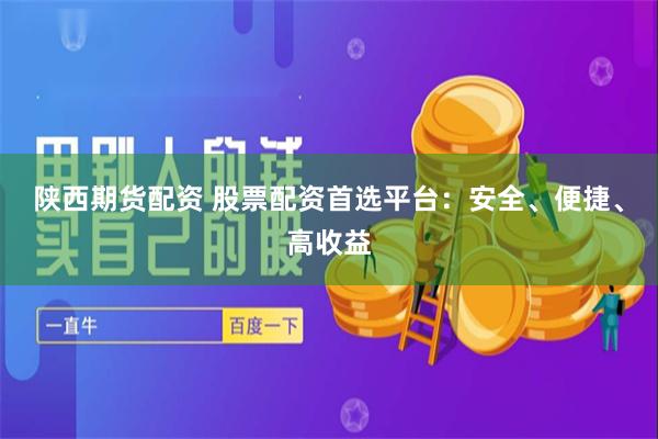陕西期货配资 股票配资首选平台：安全、便捷、高收益