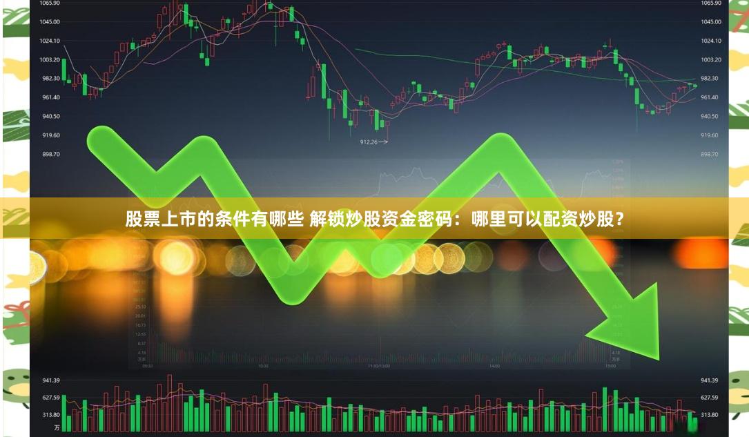 股票上市的条件有哪些 解锁炒股资金密码：哪里可以配资炒股？