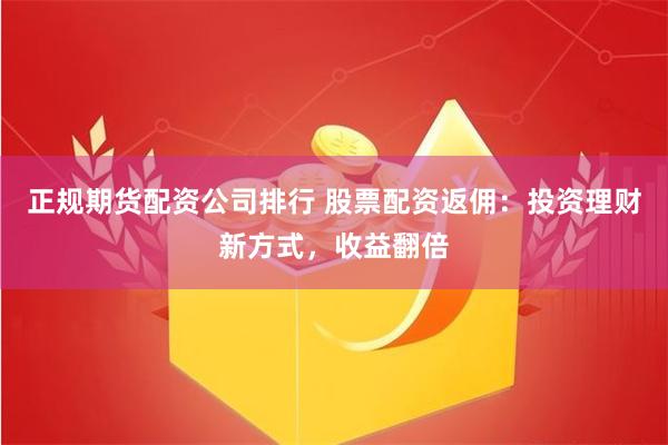 正规期货配资公司排行 股票配资返佣:投资理财新方式,收益翻倍