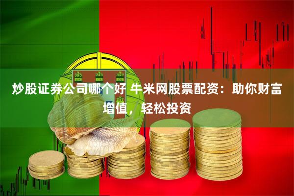 炒股证券公司哪个好 牛米网股票配资：助你财富增值，轻松投资