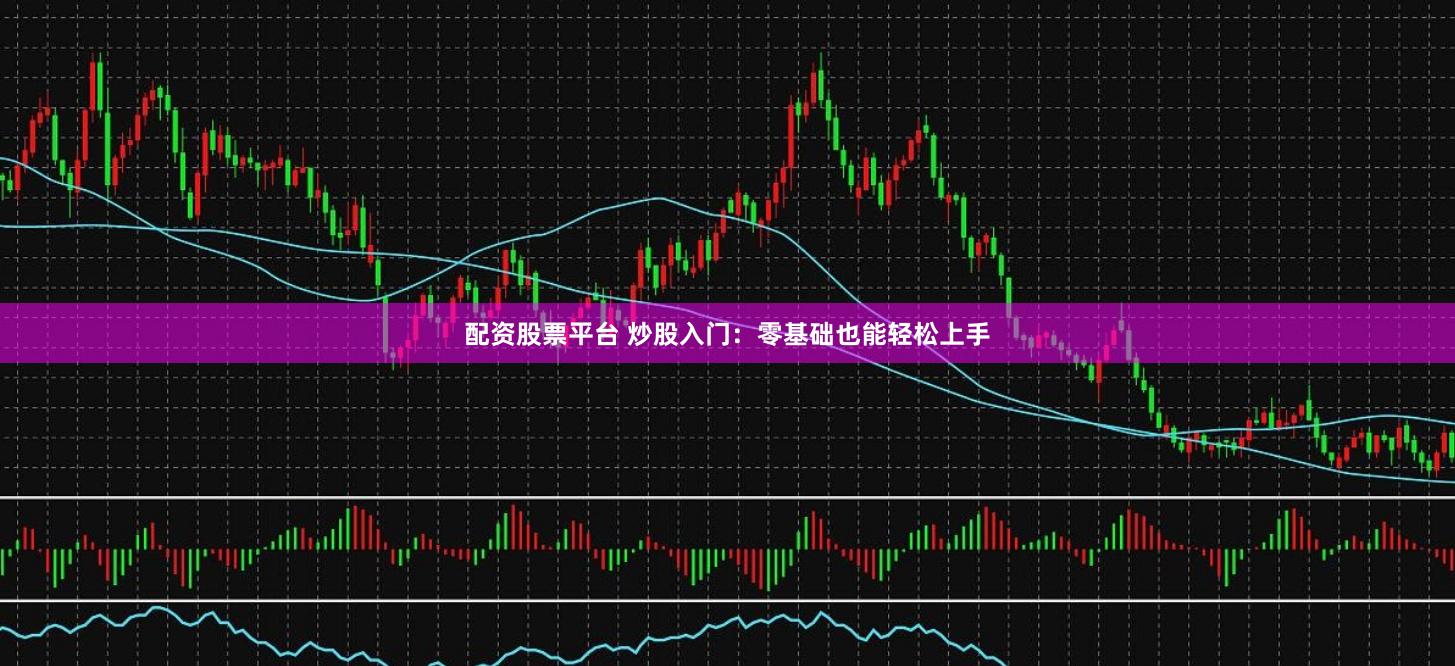 配资股票平台 炒股入门：零基础也能轻松上手