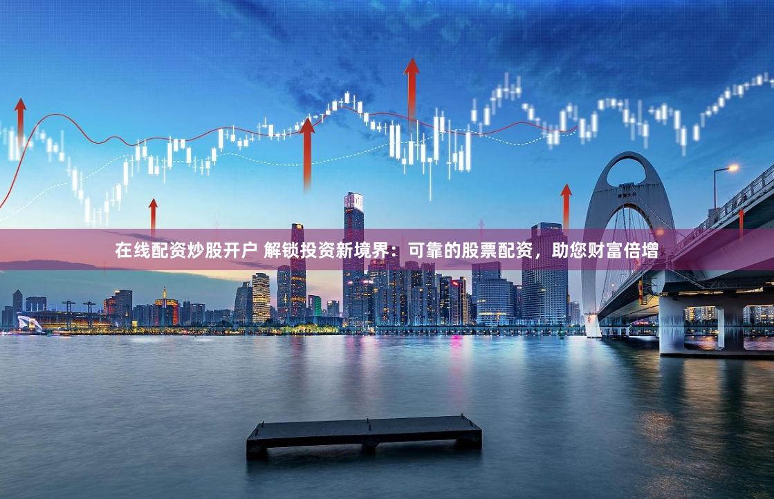 在线配资炒股开户 解锁投资新境界：可靠的股票配资，助您财富倍增