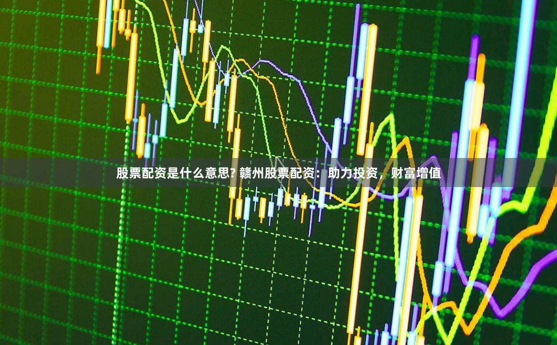 股票配资是什么意思? 赣州股票配资：助力投资，财富增值