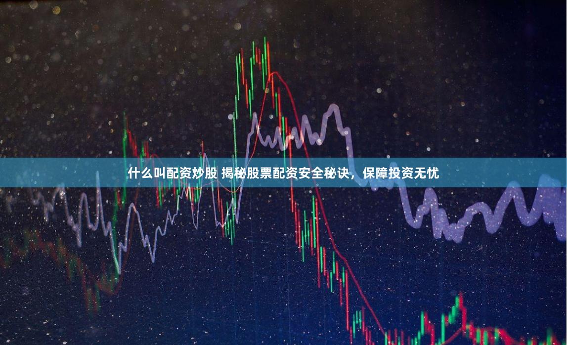 什么叫配资炒股 揭秘股票配资安全秘诀，保障投资无忧