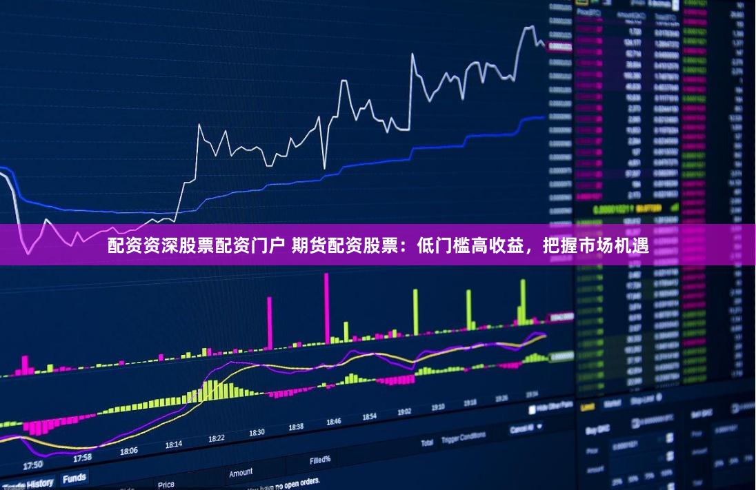 配资资深股票配资门户 期货配资股票：低门槛高收益，把握市场机遇