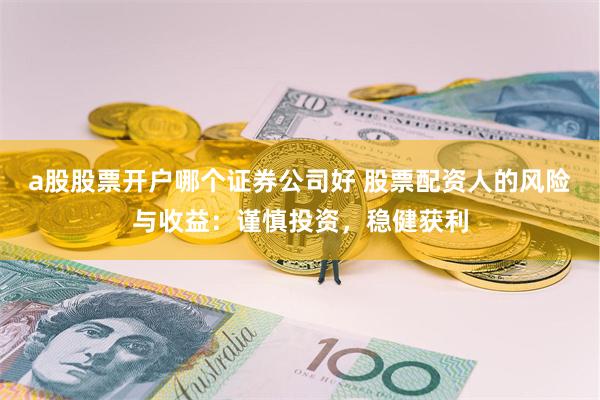 a股股票开户哪个证券公司好 股票配资人的风险与收益:谨慎投资,稳健获利