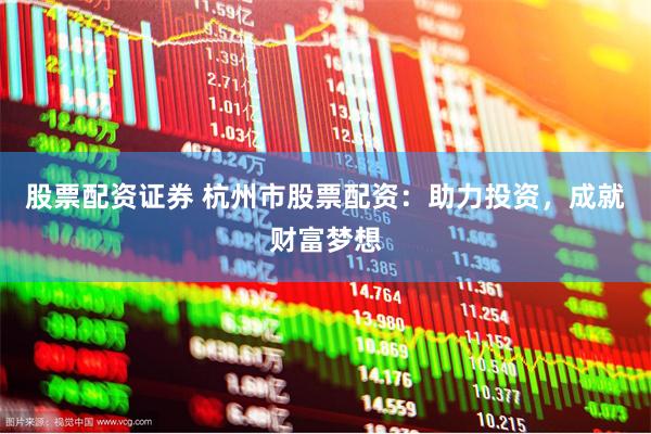 股票配资证券 杭州市股票配资：助力投资，成就财富梦想