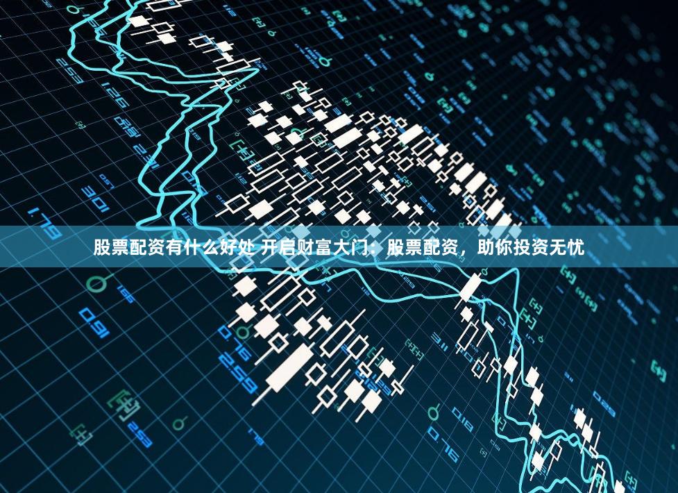 股票配资有什么好处 开启财富大门：股票配资，助你投资无忧