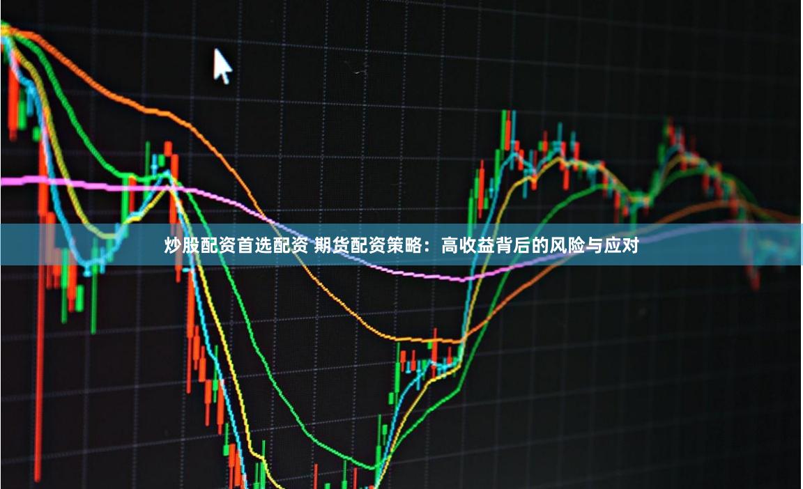 炒股配资首选配资 期货配资策略：高收益背后的风险与应对