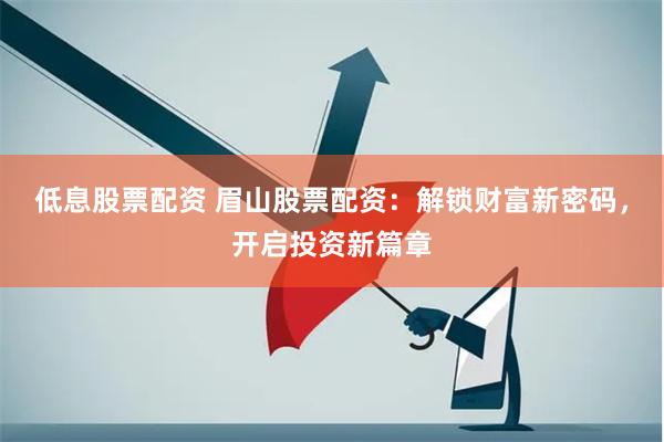低息股票配资 眉山股票配资：解锁财富新密码，开启投资新篇章