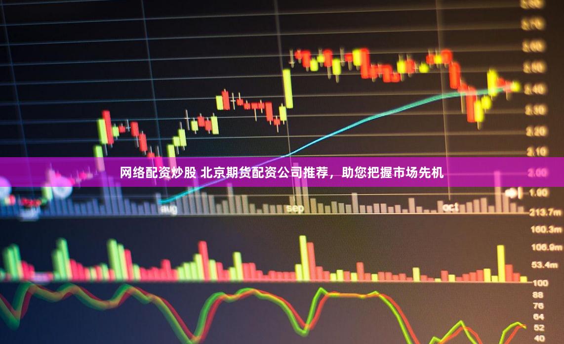 网络配资炒股 北京期货配资公司推荐，助您把握市场先机
