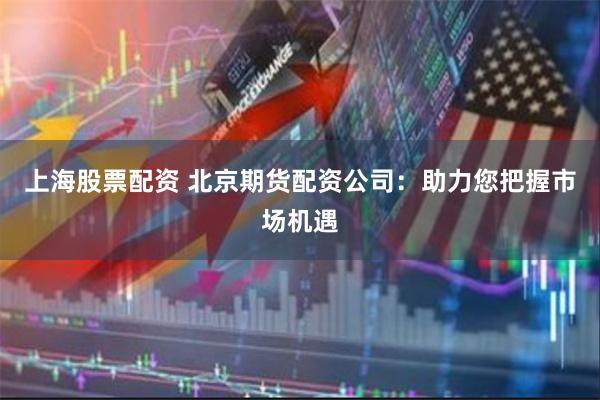 上海股票配资 北京期货配资公司：助力您把握市场机遇