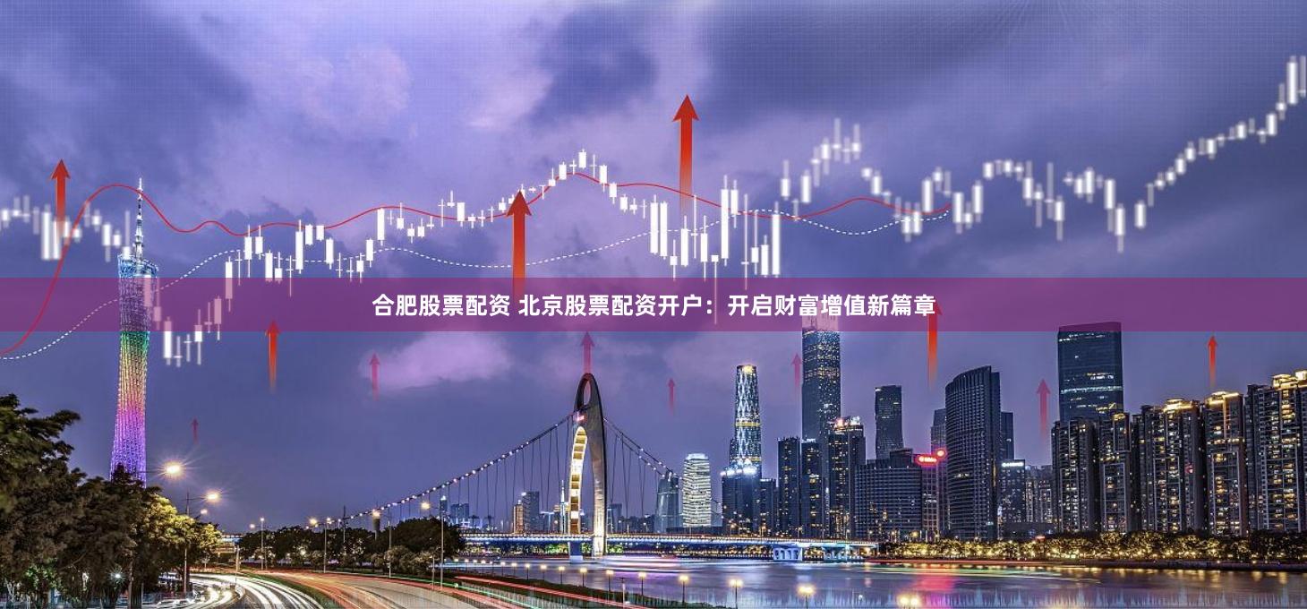 合肥股票配资 北京股票配资开户：开启财富增值新篇章