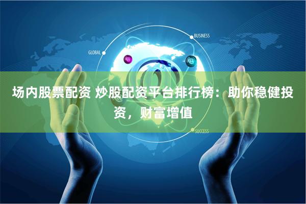 场内股票配资 炒股配资平台排行榜：助你稳健投资，财富增值