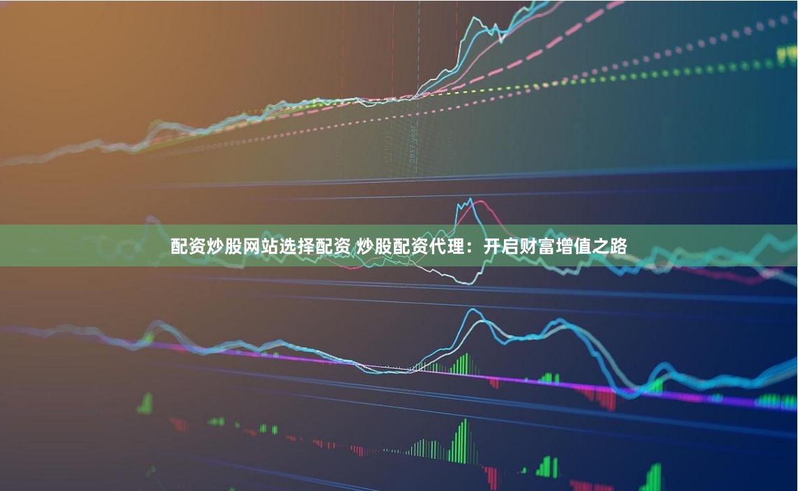 配资炒股网站选择配资 炒股配资代理：开启财富增值之路