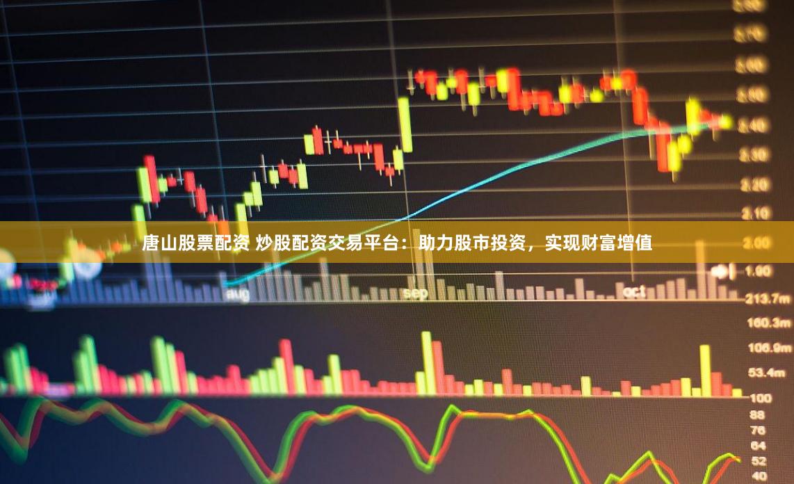 唐山股票配资 炒股配资交易平台：助力股市投资，实现财富增值